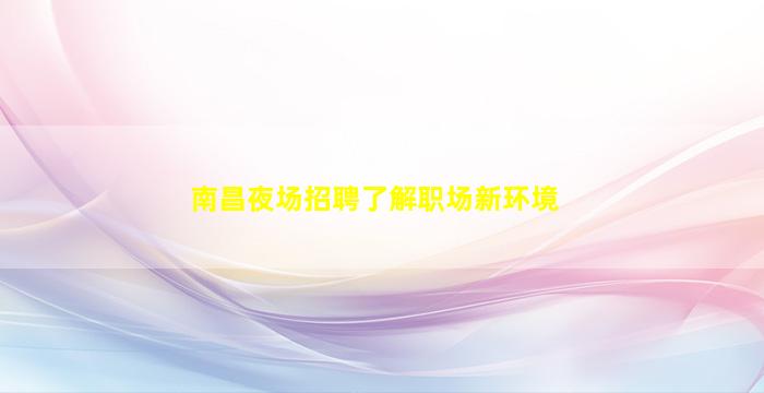 南昌夜场招聘了解职场新环境