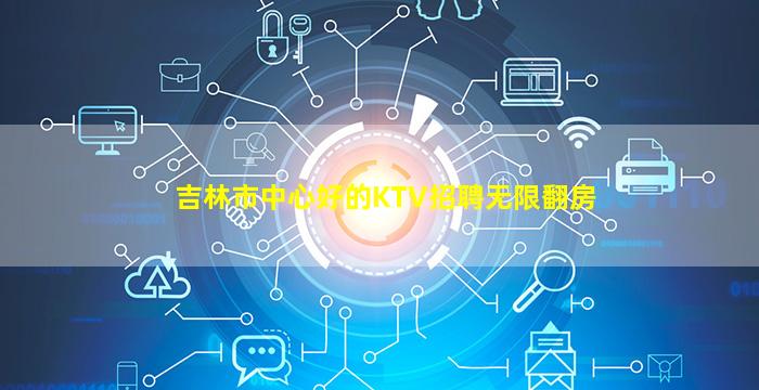 吉林市中心好的KTV招聘无限翻房